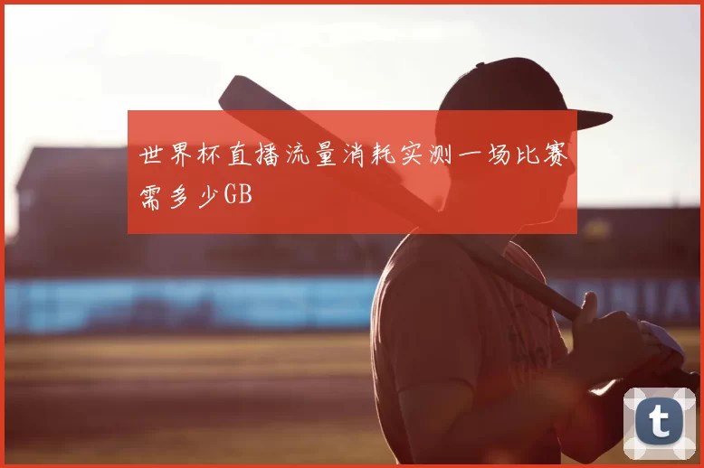 世界杯直播流量消耗实测一场比赛需多少GB