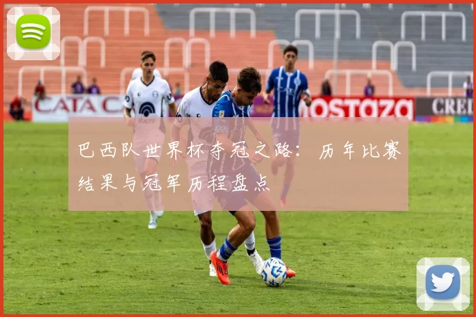巴西队世界杯夺冠之路：历年比赛结果与冠军历程盘点