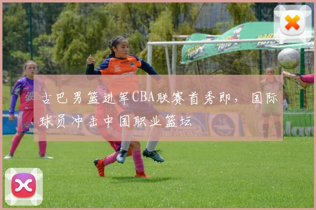 古巴男篮进军CBA联赛首秀即，国际球员冲击中国职业篮坛
