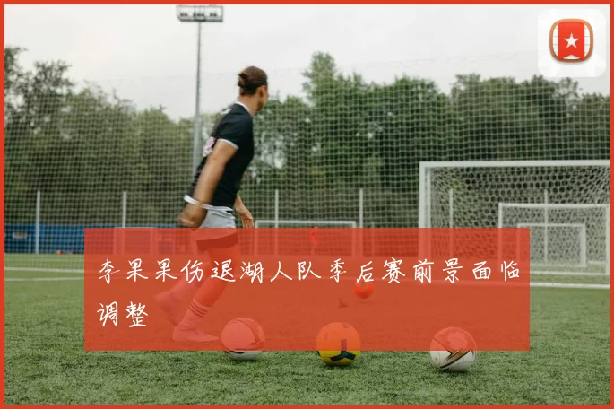 李果果伤退湖人队季后赛前景面临调整
