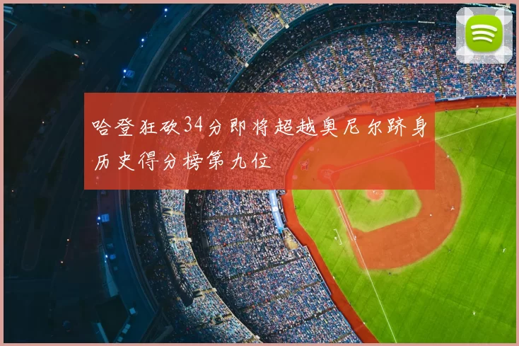哈登狂砍34分即将超越奥尼尔跻身历史得分榜第九位