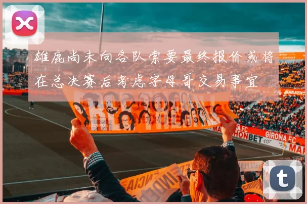雄鹿尚未向各队索要最终报价或将在总决赛后考虑字母哥交易事宜
