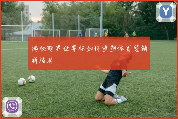 揭秘跨界世界杯如何重塑体育营销新格局