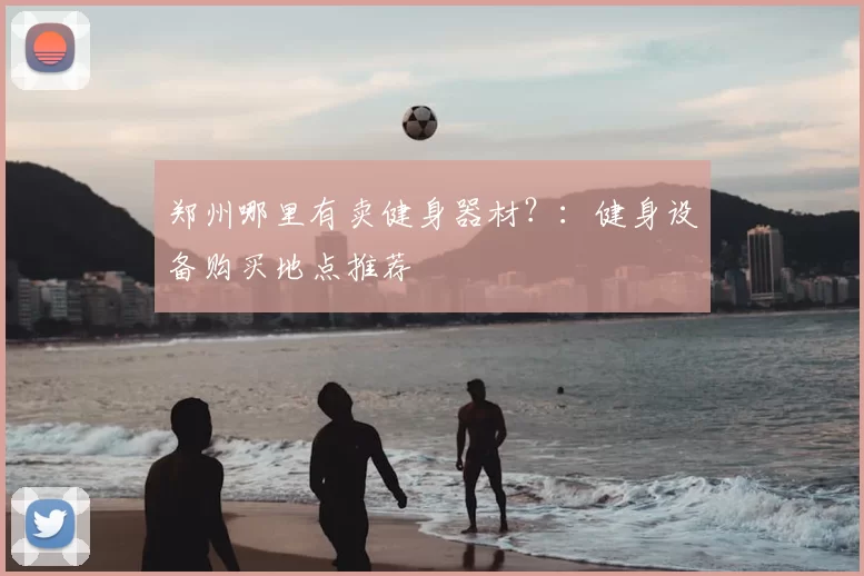 郑州哪里有卖健身器材?:健身设备购买地点推荐