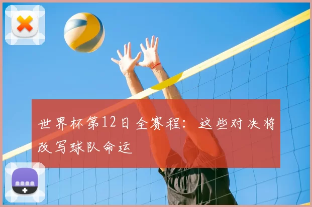 世界杯第12日全赛程:这些对决将改写球队命运