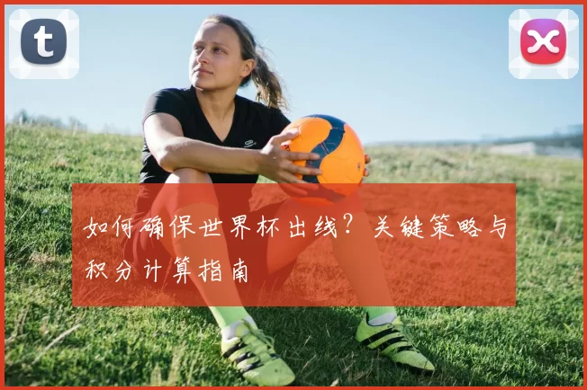 如何确保世界杯出线？关键策略与积分计算指南