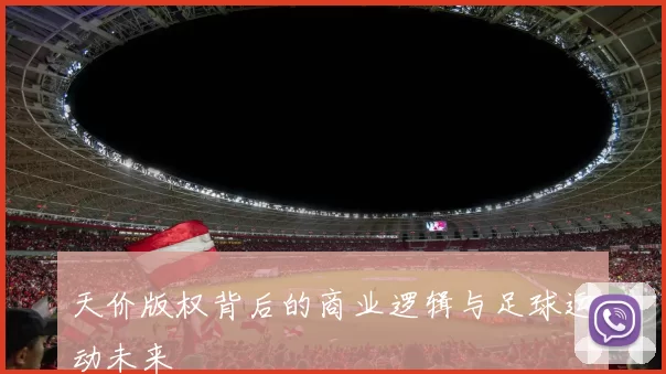 天价版权背后的商业逻辑与足球运动未来