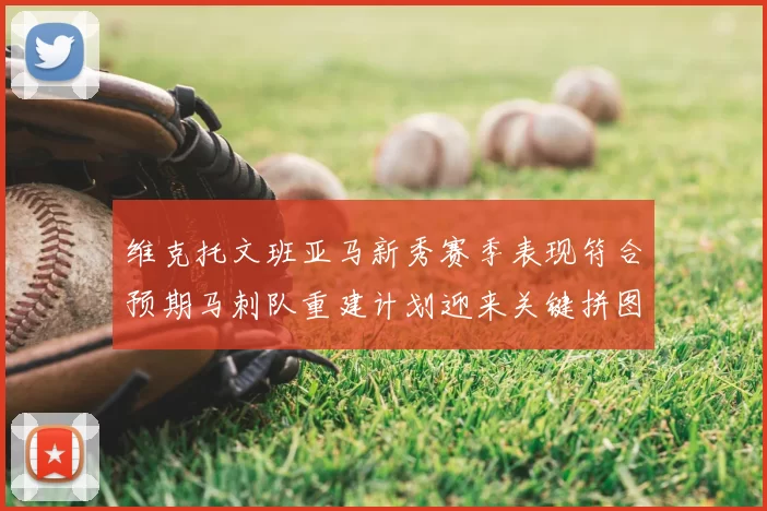 维克托文班亚马新秀赛季表现符合预期马刺队重建计划迎来关键拼图