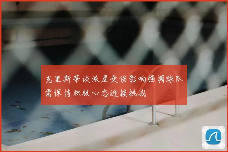 克里斯蒂谈浓眉受伤影响强调球队需保持积极心态迎接挑战