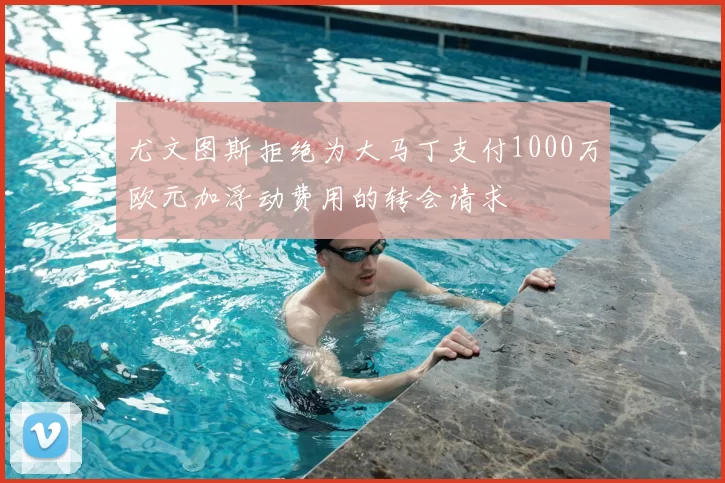 尤文图斯拒绝为大马丁支付1000万欧元加浮动费用的转会请求