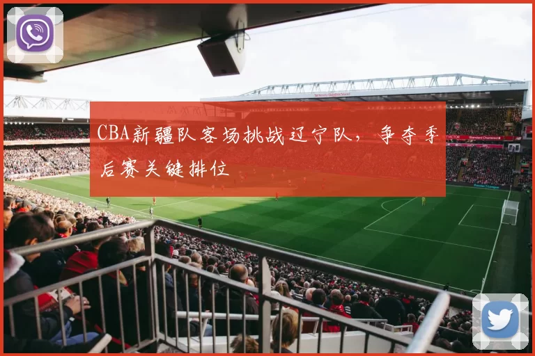 CBA新疆队客场挑战辽宁队,争夺季后赛关键排位