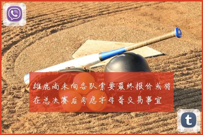 雄鹿尚未向各队索要最终报价或将在总决赛后考虑字母哥交易事宜