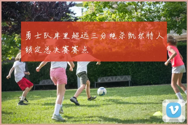 勇士队库里超远三分绝杀凯尔特人锁定总决赛赛点