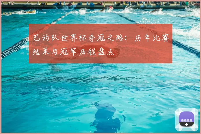 巴西队世界杯夺冠之路：历年比赛结果与冠军历程盘点