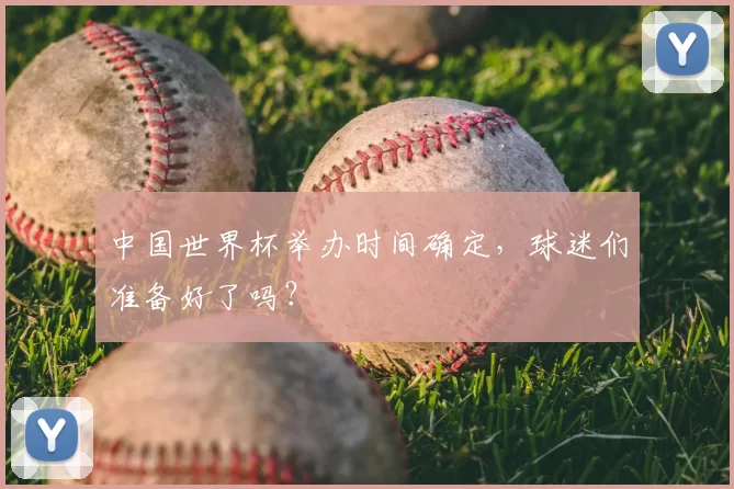 中国世界杯举办时间确定,球迷们准备好了吗?