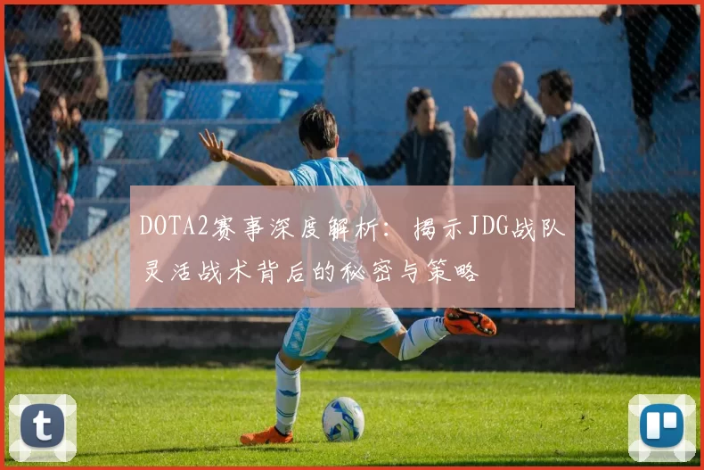 DOTA2赛事深度解析：揭示JDG战队灵活战术背后的秘密与策略