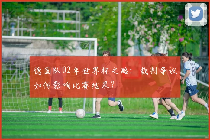 德国队02年世界杯之路：裁判争议如何影响比赛结果？