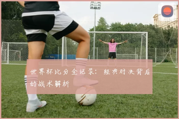 世界杯比分全记录：经典对决背后的战术解析