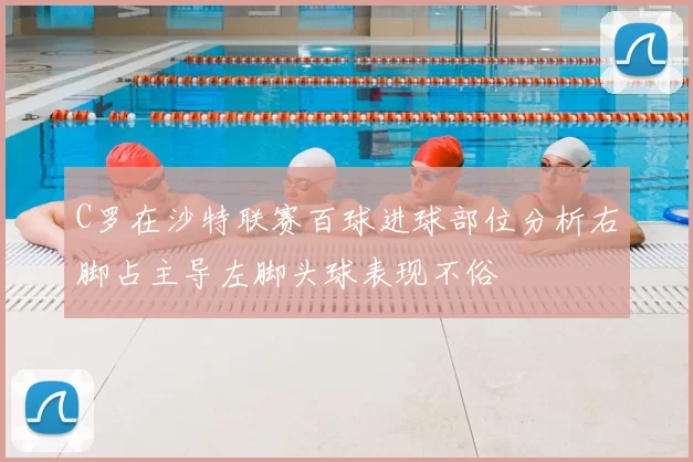 C罗在沙特联赛百球进球部位分析右脚占主导左脚头球表现不俗