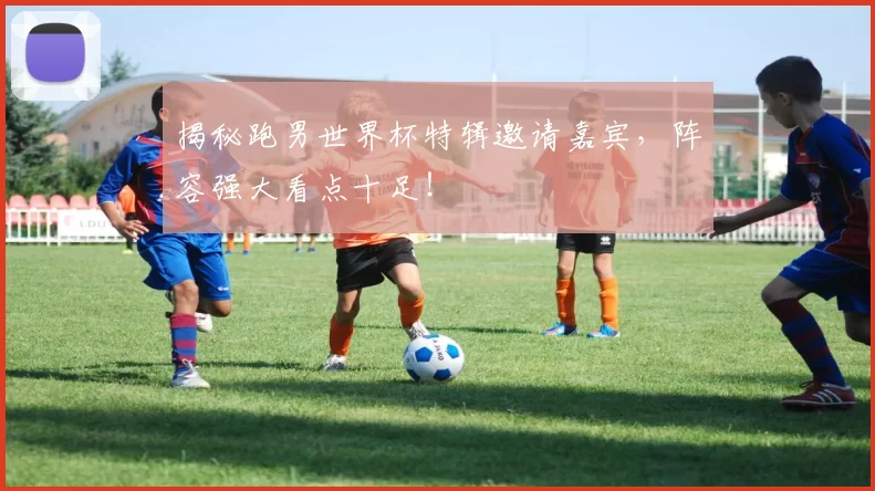 揭秘跑男世界杯特辑邀请嘉宾，阵容强大看点十足！
