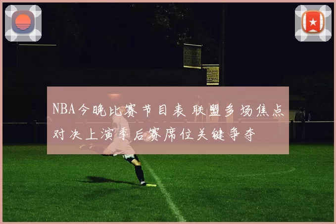 NBA今晚比赛节目表 联盟多场焦点对决上演季后赛席位关键争夺