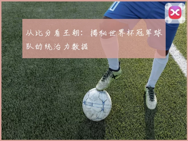 从比分看王朝：揭秘世界杯冠军球队的统治力数据