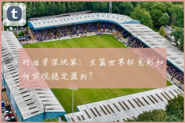 对话资深玩家：女篮世界杯竞彩如何实现稳定盈利？