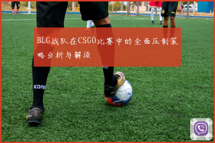 BLG战队在CSGO比赛中的全面压制策略分析与解读