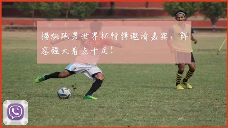 揭秘跑男世界杯特辑邀请嘉宾，阵容强大看点十足！