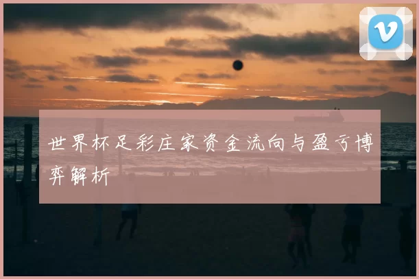 世界杯足彩庄家资金流向与盈亏博弈解析