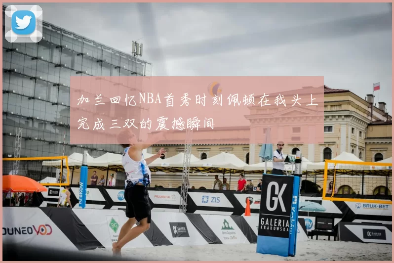 加兰回忆NBA首秀时刻佩顿在我头上完成三双的震撼瞬间