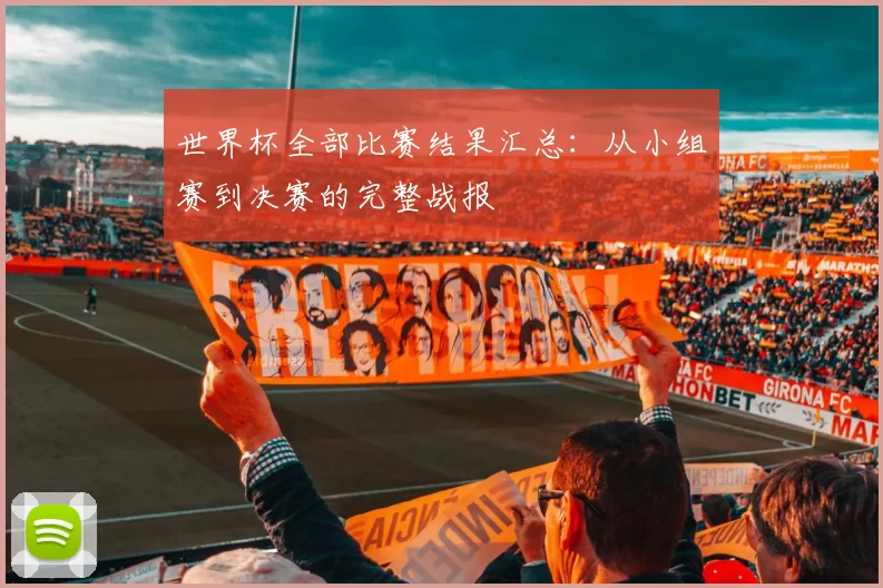 世界杯全部比赛结果汇总:从小组赛到决赛的完整战报