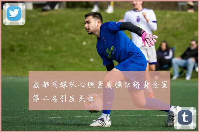 成都网球队心理素质强劲跻身全国第二名引发关注
