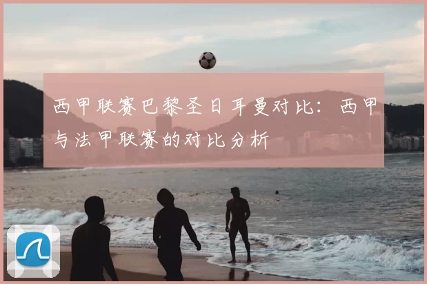 西甲联赛巴黎圣日耳曼对比：西甲与法甲联赛的对比分析