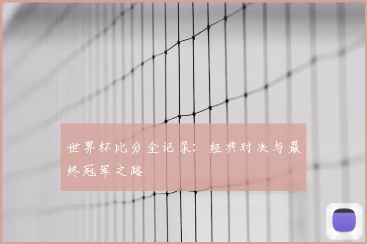 世界杯比分全记录:经典对决与最终冠军之路