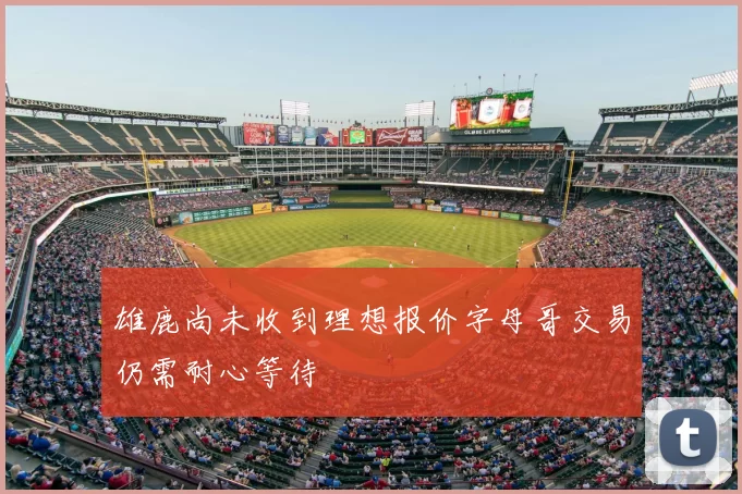 雄鹿尚未收到理想报价字母哥交易仍需耐心等待
