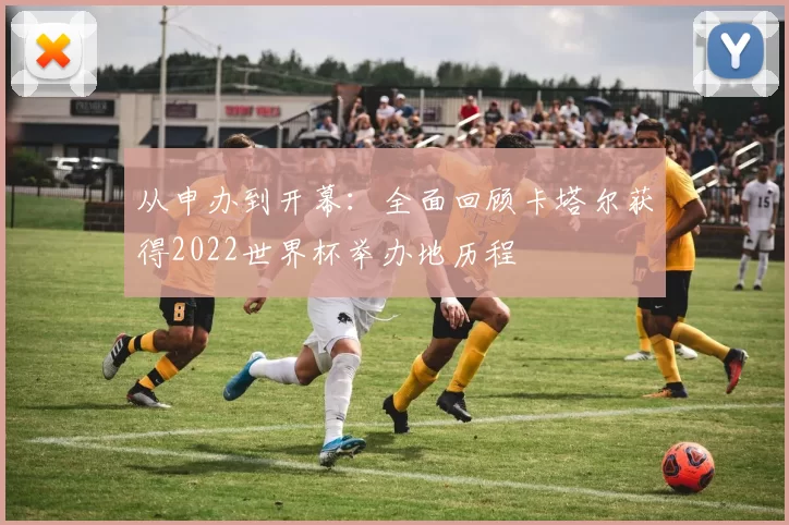 从申办到开幕：全面回顾卡塔尔获得2022世界杯举办地历程