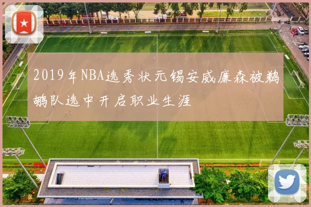 2019年NBA选秀状元锡安威廉森被鹈鹕队选中开启职业生涯