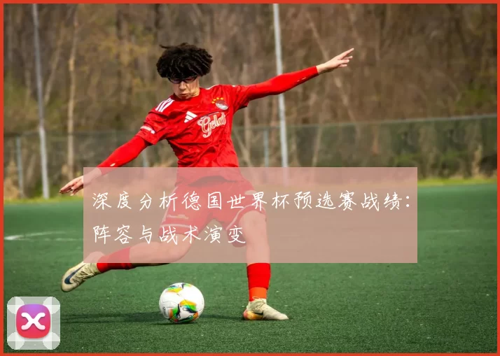 深度分析德国世界杯预选赛战绩：阵容与战术演变