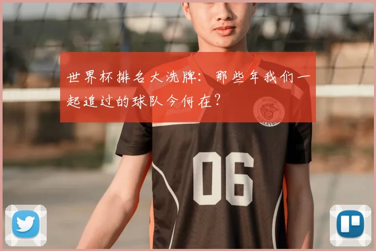 世界杯排名大洗牌：那些年我们一起追过的球队今何在？