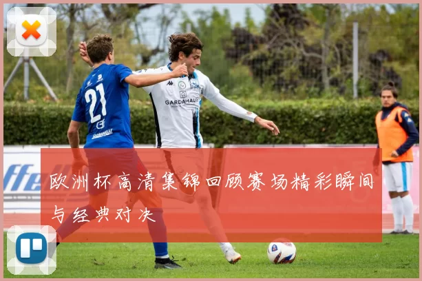 欧洲杯高清集锦回顾赛场精彩瞬间与经典对决