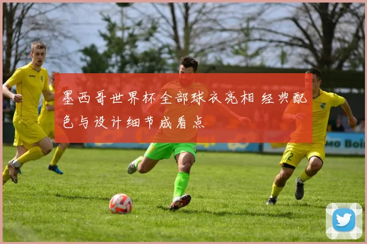 墨西哥世界杯全部球衣亮相 经典配色与设计细节成看点