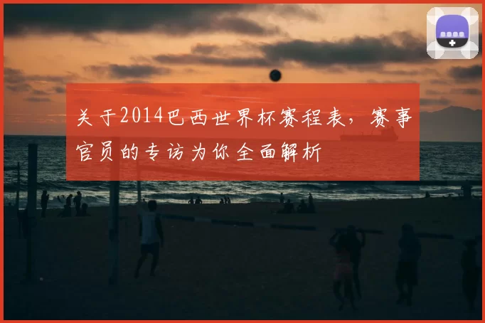 关于2014巴西世界杯赛程表，赛事官员的专访为你全面解析