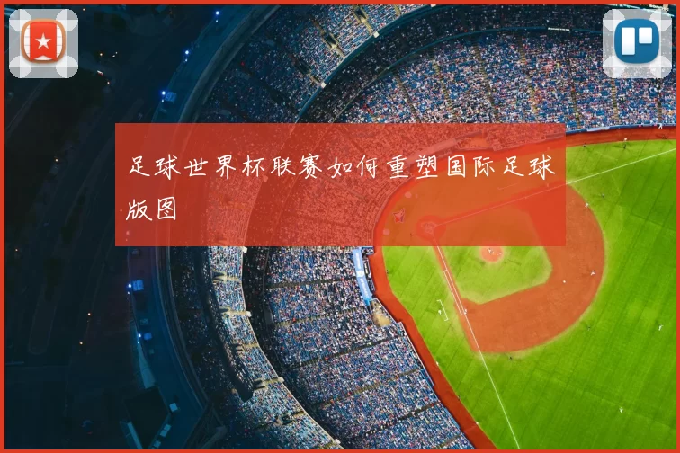 足球世界杯联赛如何重塑国际足球版图