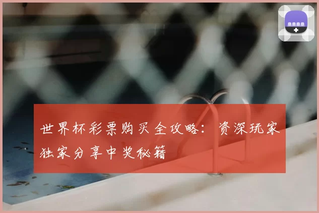 世界杯彩票购买全攻略:资深玩家独家分享中奖秘籍