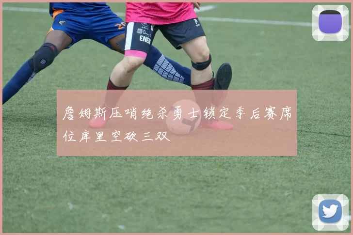 詹姆斯压哨绝杀勇士锁定季后赛席位库里空砍三双