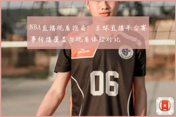 NBA直播观看指南：乐球直播平台赛事转播覆盖与观看体验对比