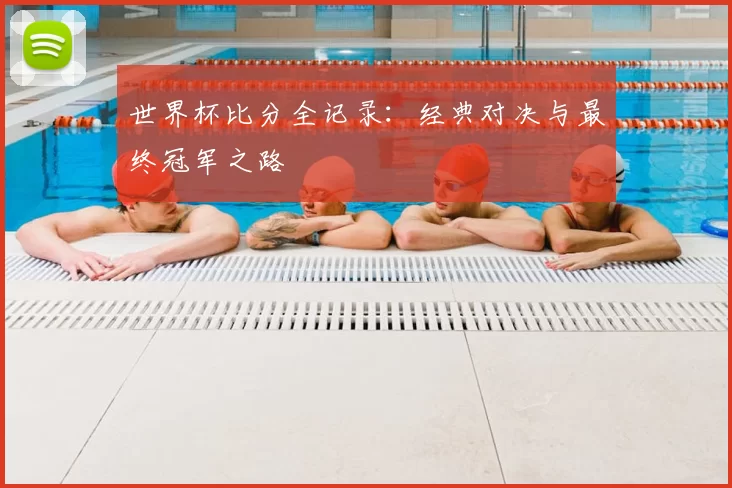世界杯比分全记录：经典对决与最终冠军之路