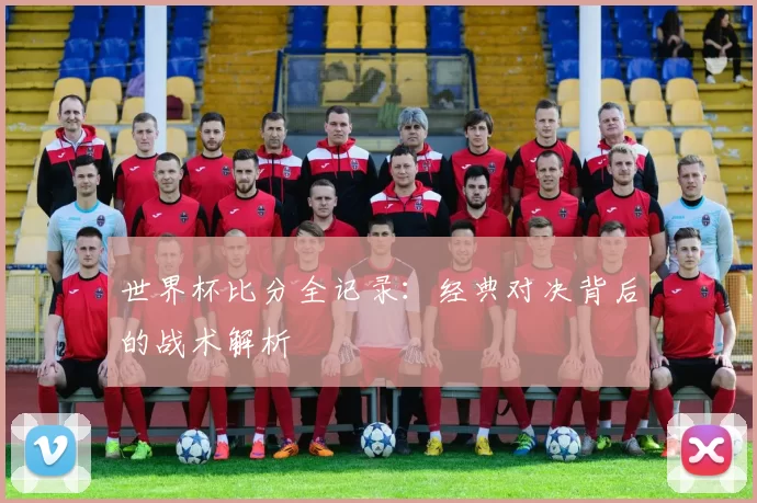 世界杯比分全记录：经典对决背后的战术解析