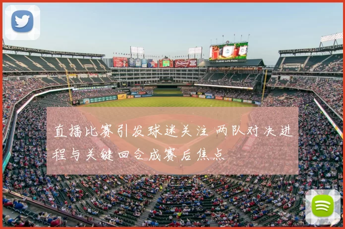 直播比赛引发球迷关注 两队对决进程与关键回合成赛后焦点